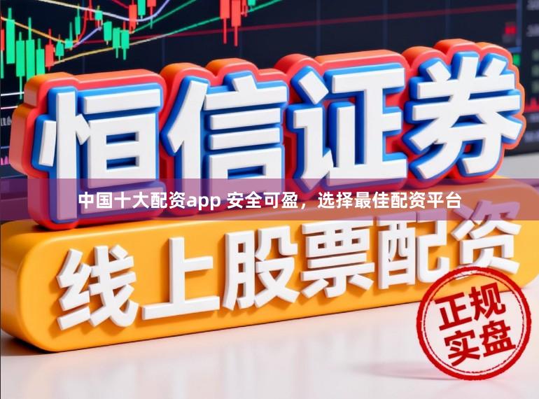 中国十大配资app 安全可盈，选择最佳配资平台