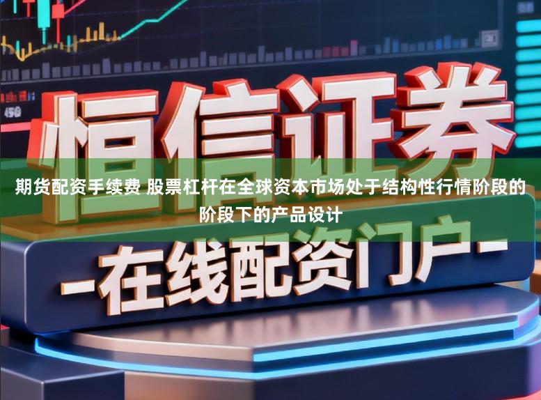 期货配资手续费 股票杠杆在全球资本市场处于结构性行情阶段的阶段下的产品设计