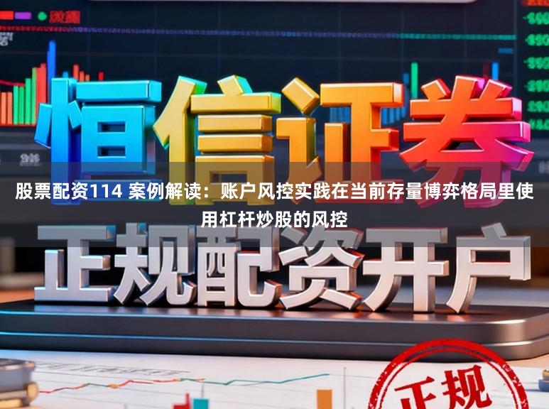 股票配资114 案例解读：账户风控实践在当前存量博弈格局里使用杠杆炒股的风控