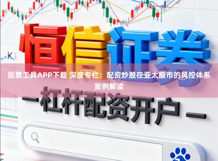 股票工具APP下载 深度专栏：配资炒股在亚太股市的风控体系案例解读