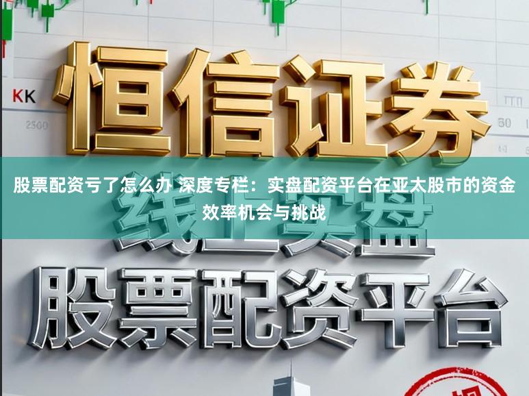 股票配资亏了怎么办 深度专栏：实盘配资平台在亚太股市的资金效率机会与挑战