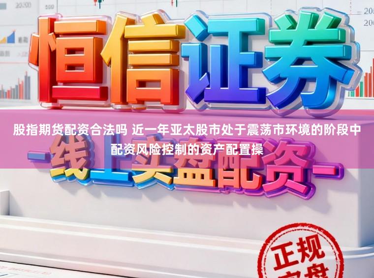 股指期货配资合法吗 近一年亚太股市处于震荡市环境的阶段中配资风险控制的资产配置操