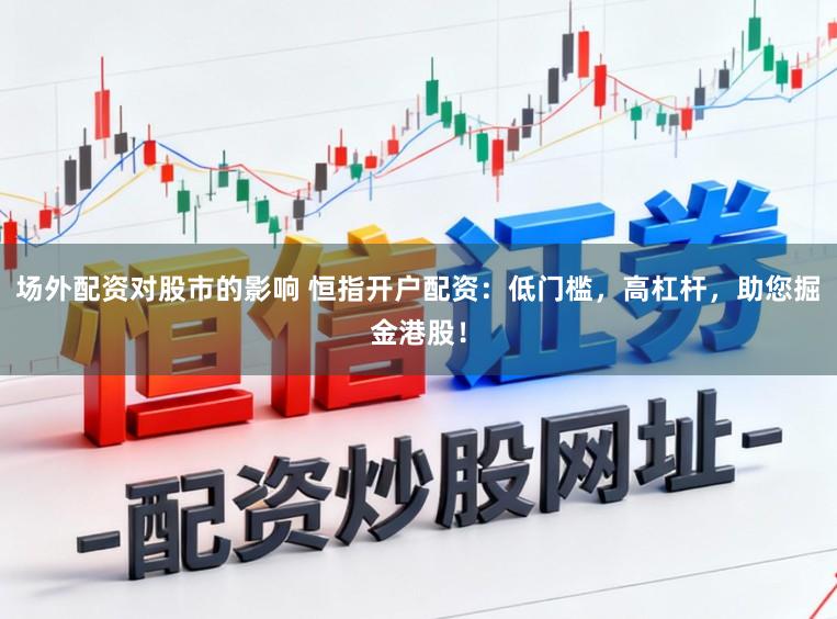 场外配资对股市的影响 恒指开户配资:低门槛,高杠杆,助您掘金港股!