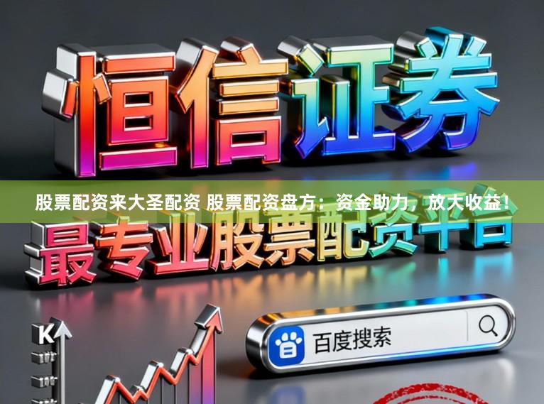 股票配资来大圣配资 股票配资盘方：资金助力，放大收益！