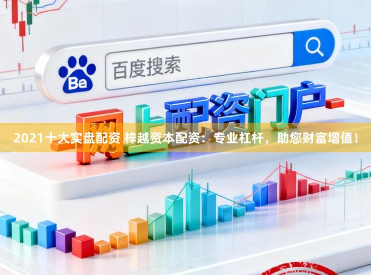 2021十大实盘配资 梓越资本配资：专业杠杆，助您财富增值！