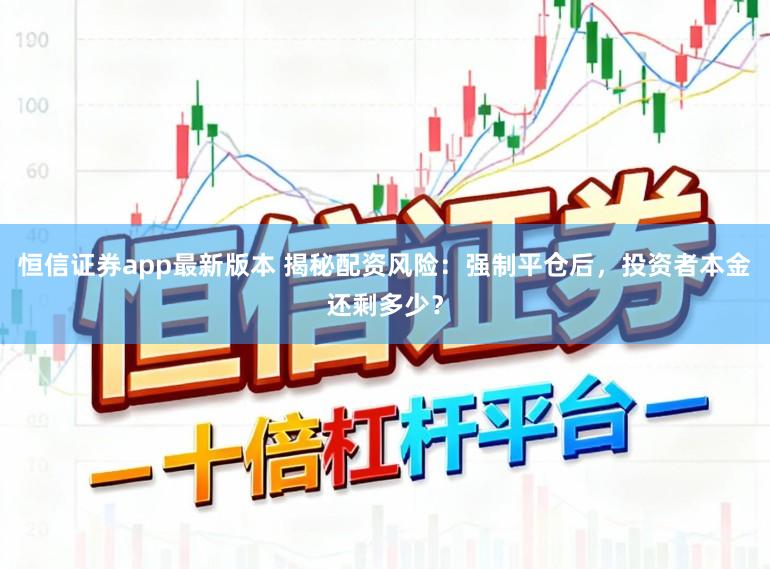 恒信证券app最新版本 揭秘配资风险:强制平仓后,投资者本金还剩多少?