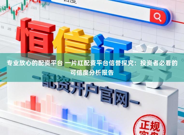 专业放心的配资平台 一片红配资平台信誉探究:投资者必看的可信度分析报告