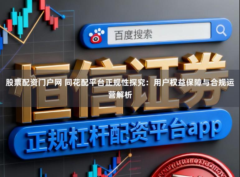 股票配资门户网 同花配平台正规性探究：用户权益保障与合规运营解析