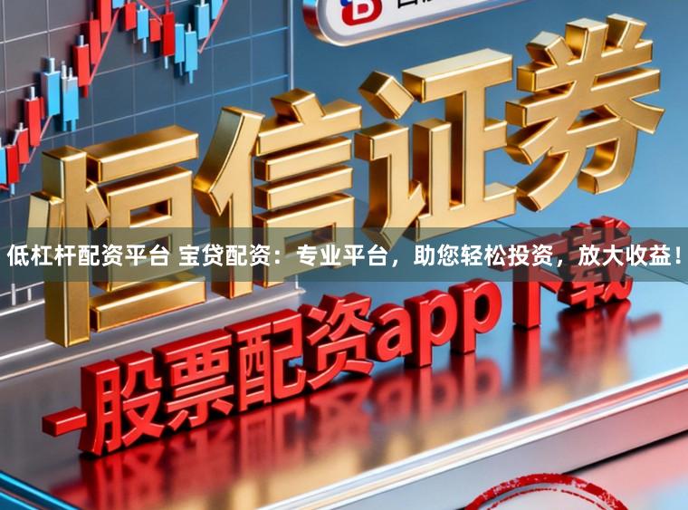 低杠杆配资平台 宝贷配资：专业平台，助您轻松投资，放大收益！