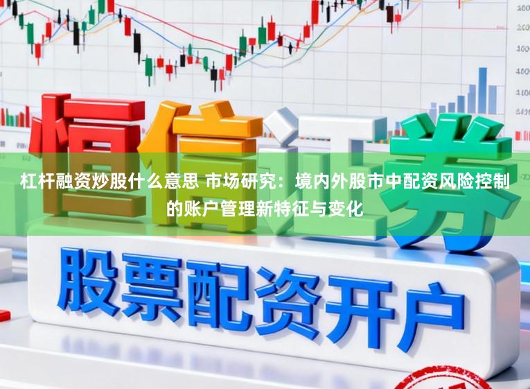 杠杆融资炒股什么意思 市场研究:境内外股市中配资风险控制的账户管理新特征与变化