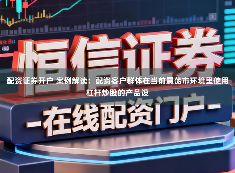 配资证券开户 案例解读：配资客户群体在当前震荡市环境里使用杠杆炒股的产品设