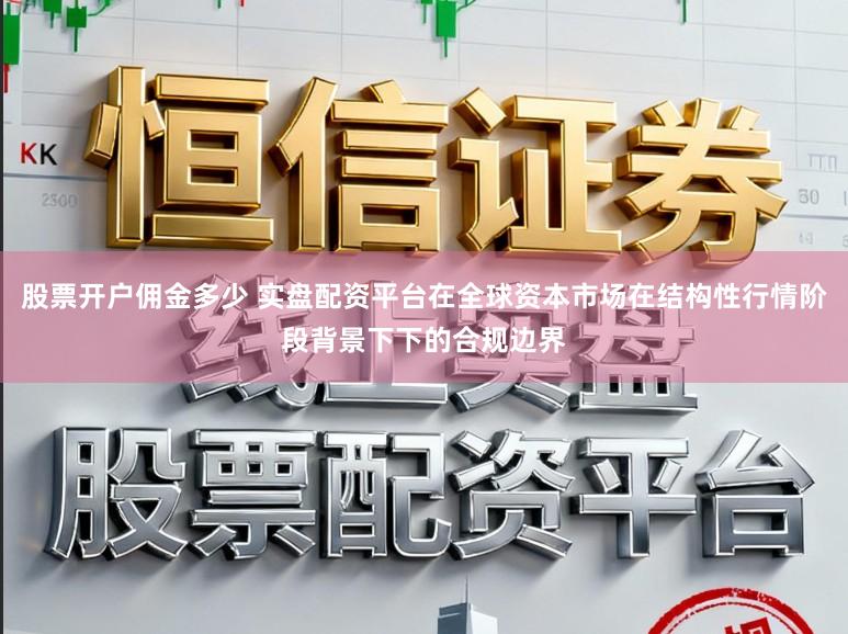 股票开户佣金多少 实盘配资平台在全球资本市场在结构性行情阶段背景下下的合规边界