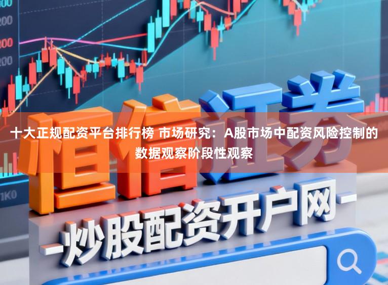 十大正规配资平台排行榜 市场研究：A股市场中配资风险控制的数据观察阶段性观察