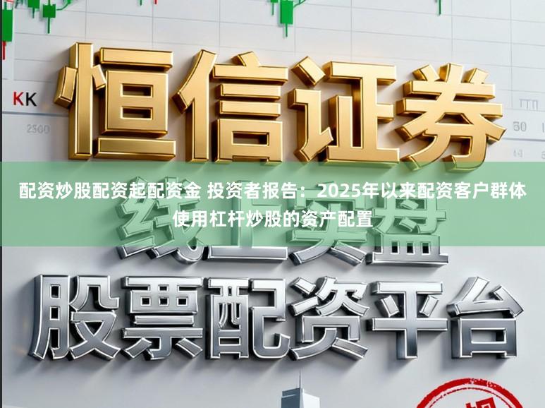 配资炒股配资起配资金 投资者报告：2025年以来配资客户群体使用杠杆炒股的资产配置