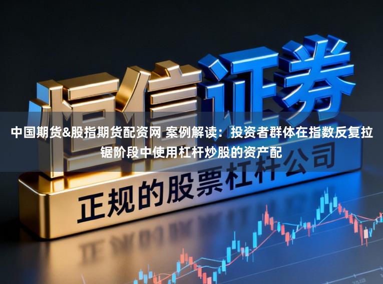 中国期货&股指期货配资网 案例解读：投资者群体在指数反复拉锯阶段中使用杠杆炒股的资产配