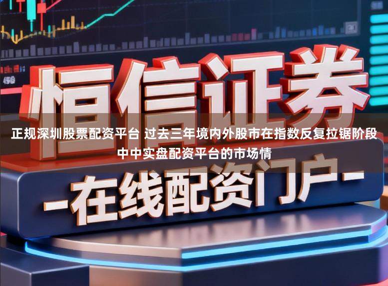 正规深圳股票配资平台 过去三年境内外股市在指数反复拉锯阶段中中实盘配资平台的市场情