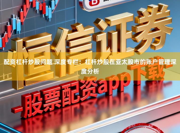 配资杠杆炒股问题 深度专栏：杠杆炒股在亚太股市的账户管理深度分析