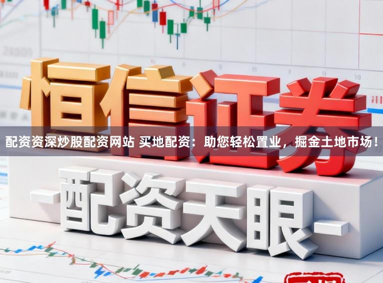 配资资深炒股配资网站 买地配资：助您轻松置业，掘金土地市场！