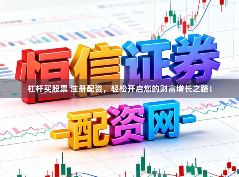 杠杆买股票 注册配资，轻松开启您的财富增长之路！
