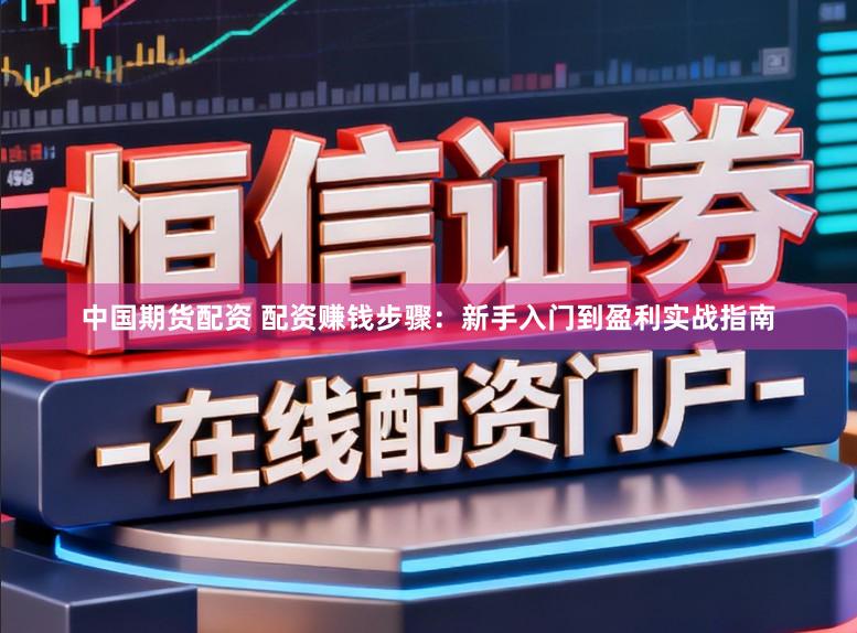 中国期货配资 配资赚钱步骤：新手入门到盈利实战指南