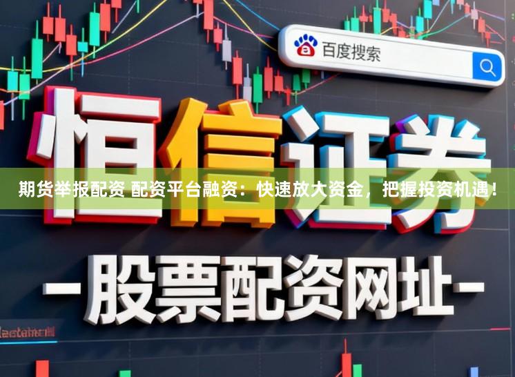 期货举报配资 配资平台融资：快速放大资金，把握投资机遇！