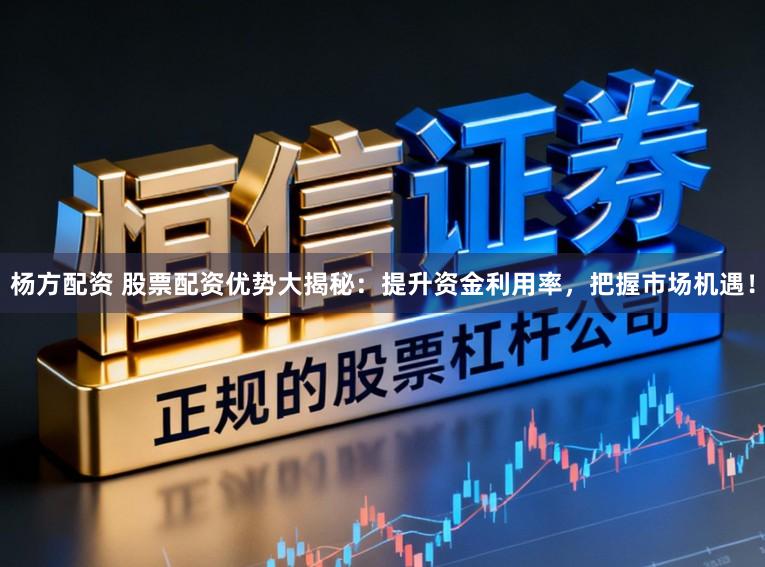 杨方配资 股票配资优势大揭秘：提升资金利用率，把握市场机遇！