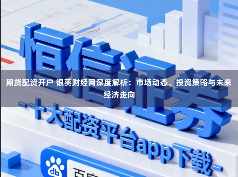 期货配资开户 银葵财经网深度解析：市场动态、投资策略与未来经济走向