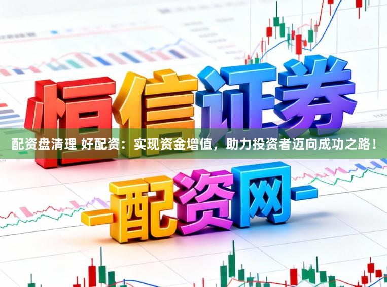 配资盘清理 好配资：实现资金增值，助力投资者迈向成功之路！