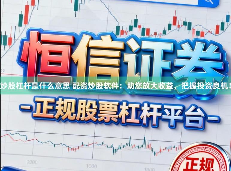 炒股杠杆是什么意思 配资炒股软件：助您放大收益，把握投资良机！