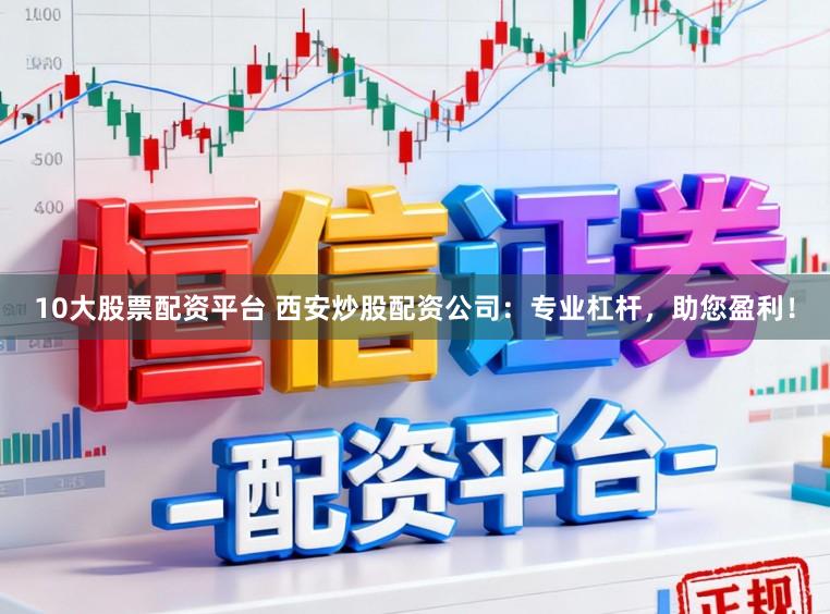 10大股票配资平台 西安炒股配资公司：专业杠杆，助您盈利！