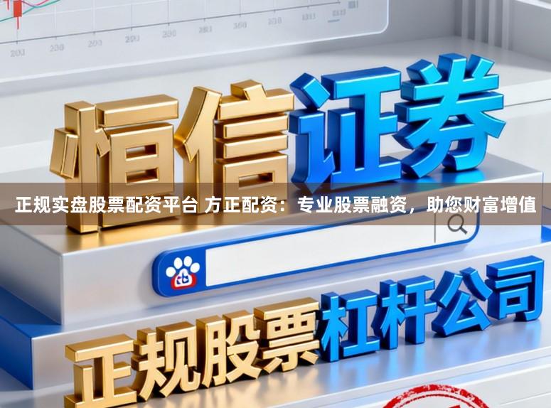 正规实盘股票配资平台 方正配资：专业股票融资，助您财富增值