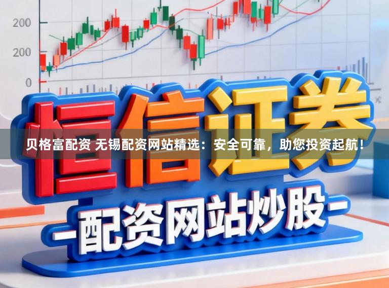 贝格富配资 无锡配资网站精选：安全可靠，助您投资起航！