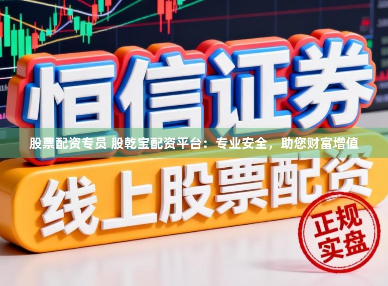股票配资专员 股乾宝配资平台：专业安全，助您财富增值