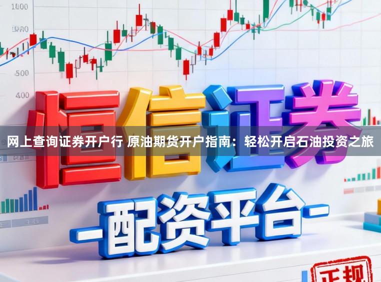 网上查询证券开户行 原油期货开户指南：轻松开启石油投资之旅
