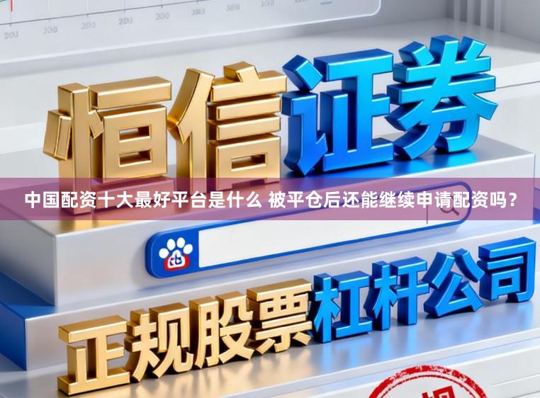 中国配资十大最好平台是什么 被平仓后还能继续申请配资吗？