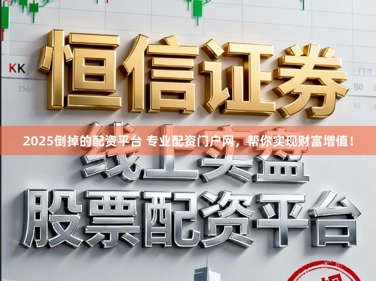 2025倒掉的配资平台 专业配资门户网，帮你实现财富增值！