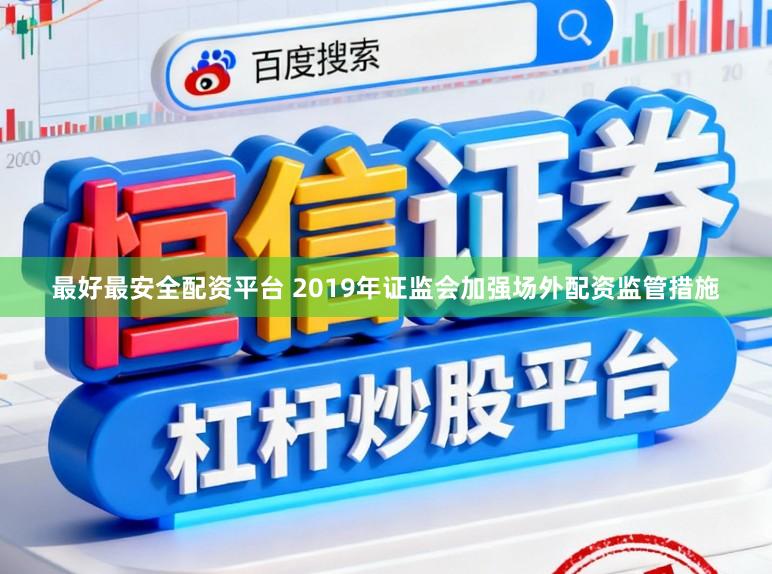 最好最安全配资平台 2019年证监会加强场外配资监管措施
