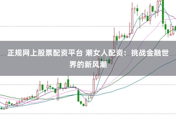 正规网上股票配资平台 潮女人配资：挑战金融世界的新风潮