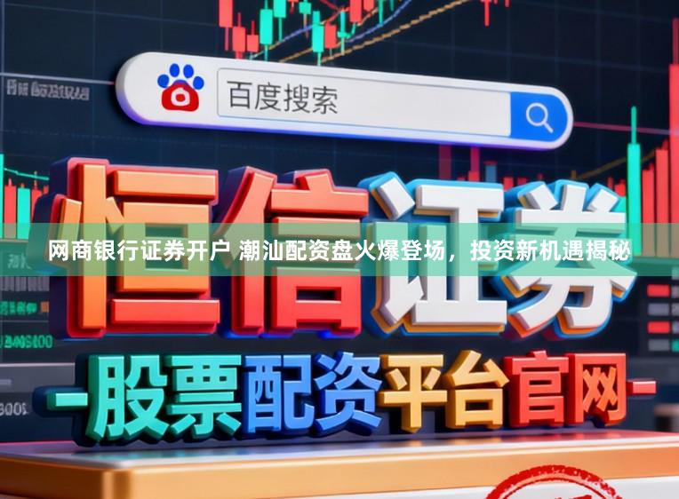 网商银行证券开户 潮汕配资盘火爆登场，投资新机遇揭秘