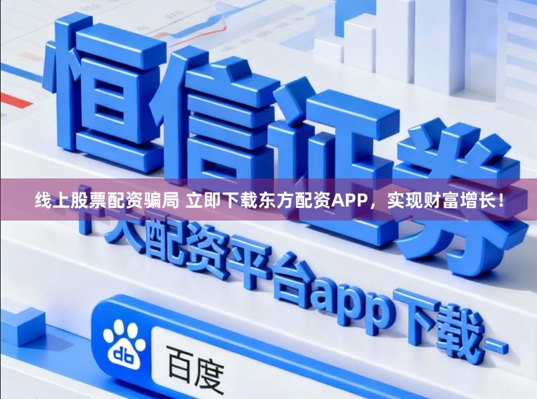 线上股票配资骗局 立即下载东方配资APP，实现财富增长！