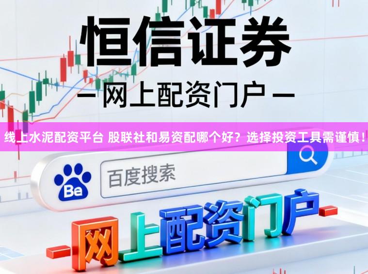 线上水泥配资平台 股联社和易资配哪个好？选择投资工具需谨慎！