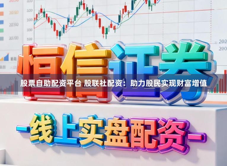 股票自助配资平台 股联社配资：助力股民实现财富增值