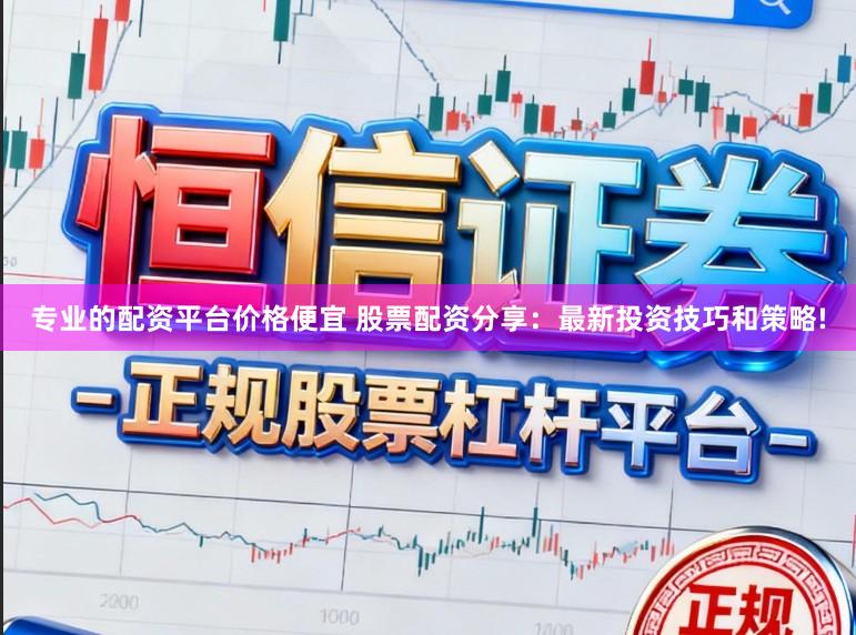 专业的配资平台价格便宜 股票配资分享：最新投资技巧和策略!