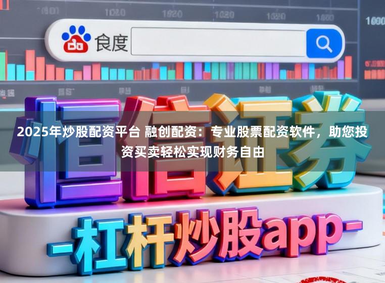 2025年炒股配资平台 融创配资：专业股票配资软件，助您投资买卖轻松实现财务自由