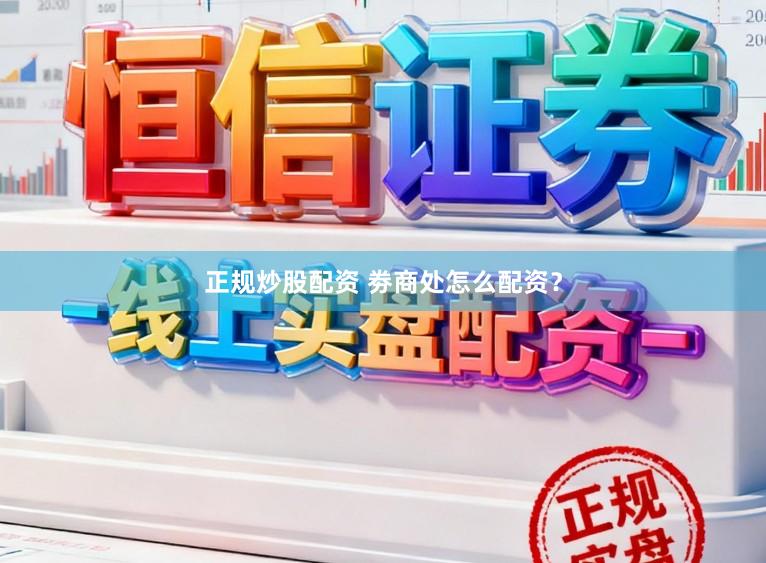 正规炒股配资 劵商处怎么配资?