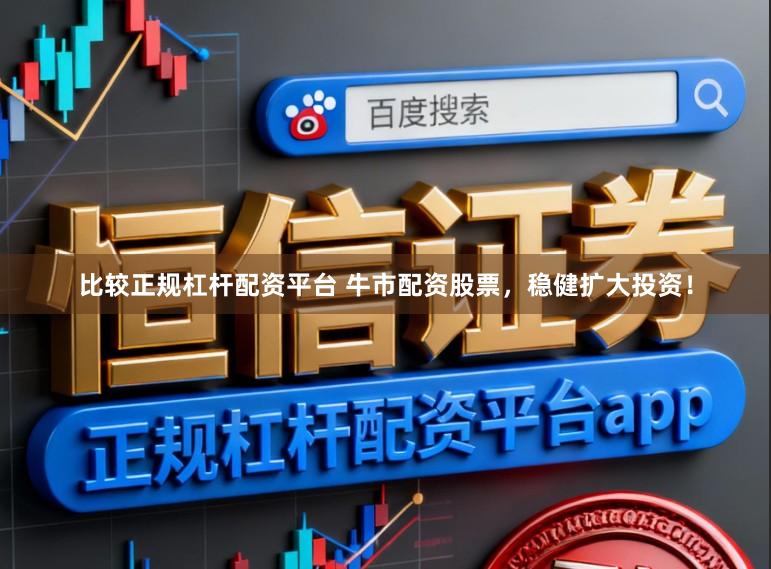 比较正规杠杆配资平台 牛市配资股票，稳健扩大投资！
