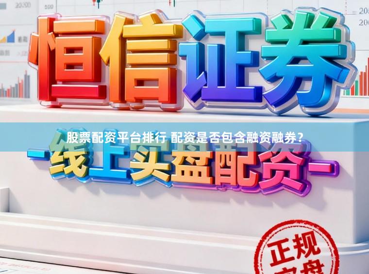 股票配资平台排行 配资是否包含融资融券？
