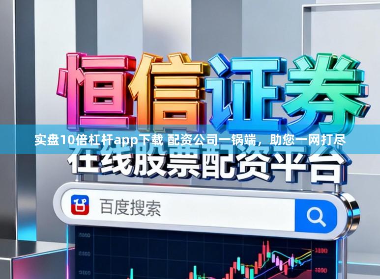 实盘10倍杠杆app下载 配资公司一锅端，助您一网打尽