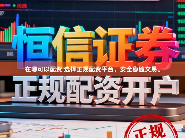 在哪可以配资 选择正规配资平台，安全稳健交易。