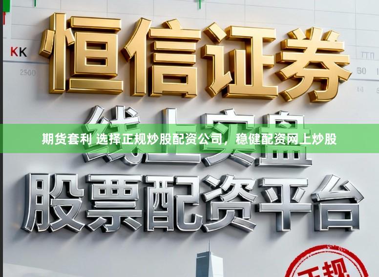 期货套利 选择正规炒股配资公司，稳健配资网上炒股